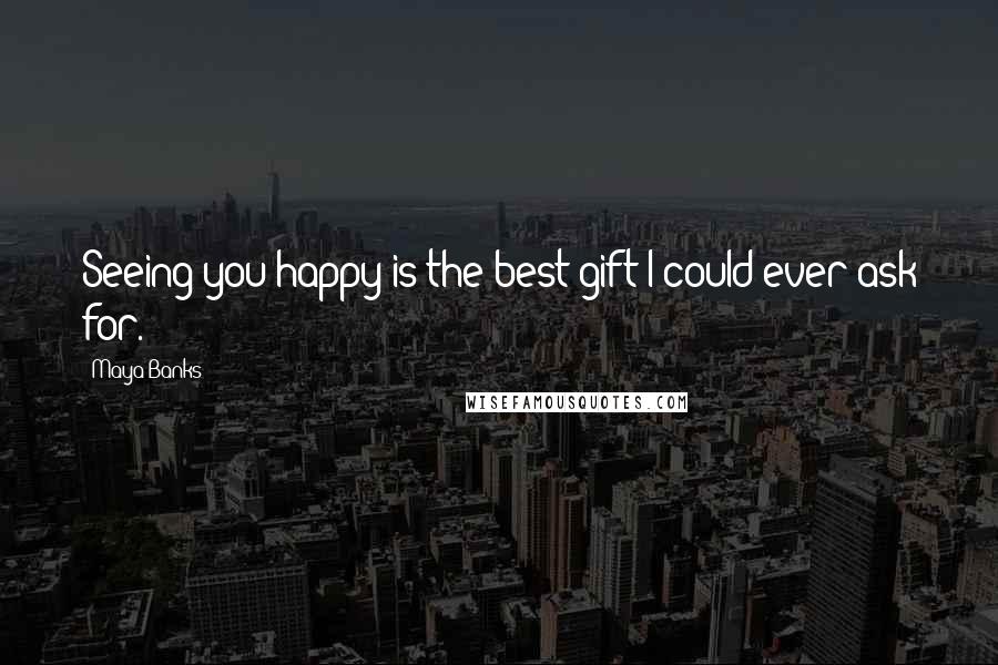 Maya Banks Quotes: Seeing you happy is the best gift I could ever ask for.