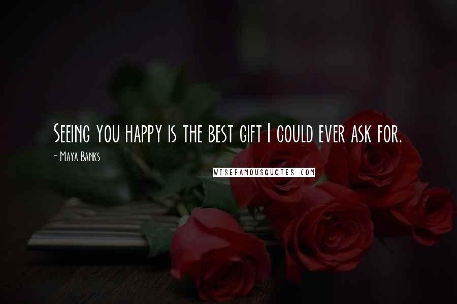 Maya Banks Quotes: Seeing you happy is the best gift I could ever ask for.