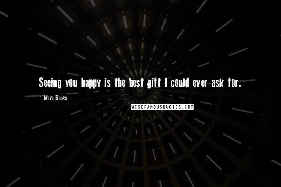 Maya Banks Quotes: Seeing you happy is the best gift I could ever ask for.