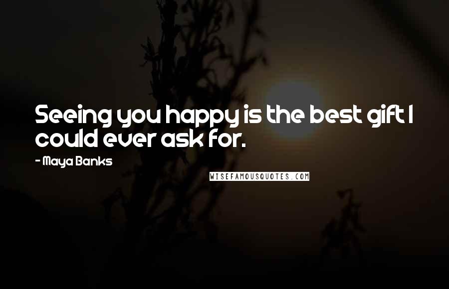 Maya Banks Quotes: Seeing you happy is the best gift I could ever ask for.