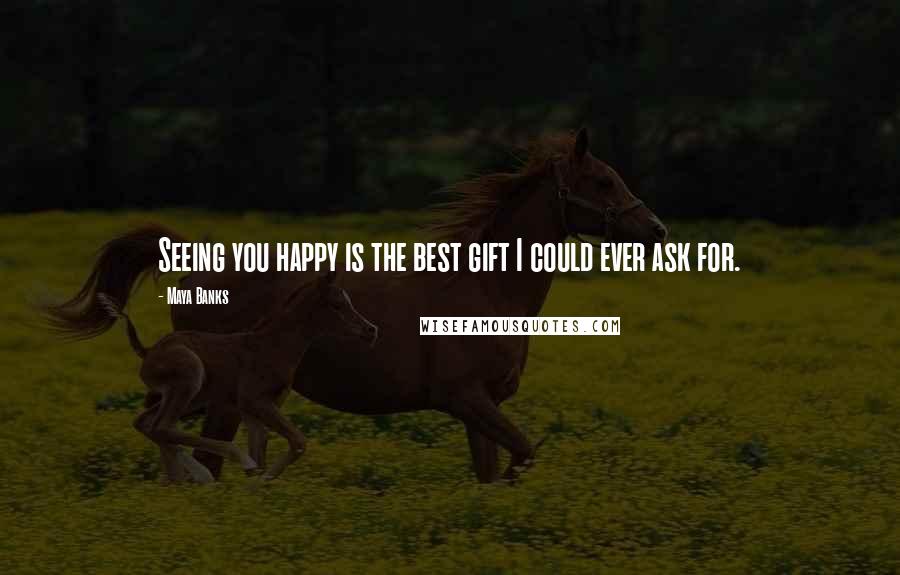 Maya Banks Quotes: Seeing you happy is the best gift I could ever ask for.