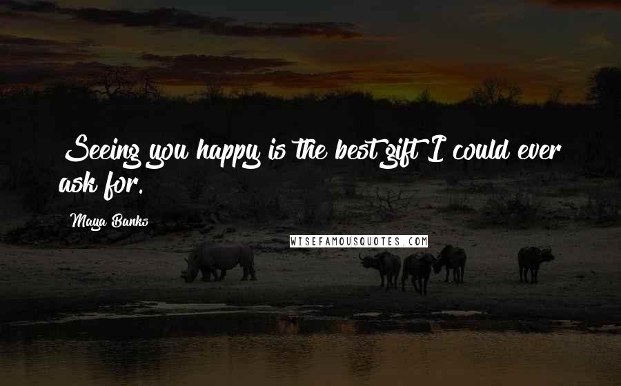 Maya Banks Quotes: Seeing you happy is the best gift I could ever ask for.