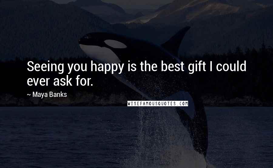 Maya Banks Quotes: Seeing you happy is the best gift I could ever ask for.