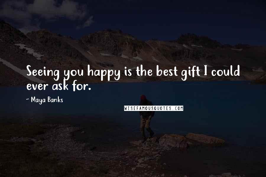 Maya Banks Quotes: Seeing you happy is the best gift I could ever ask for.