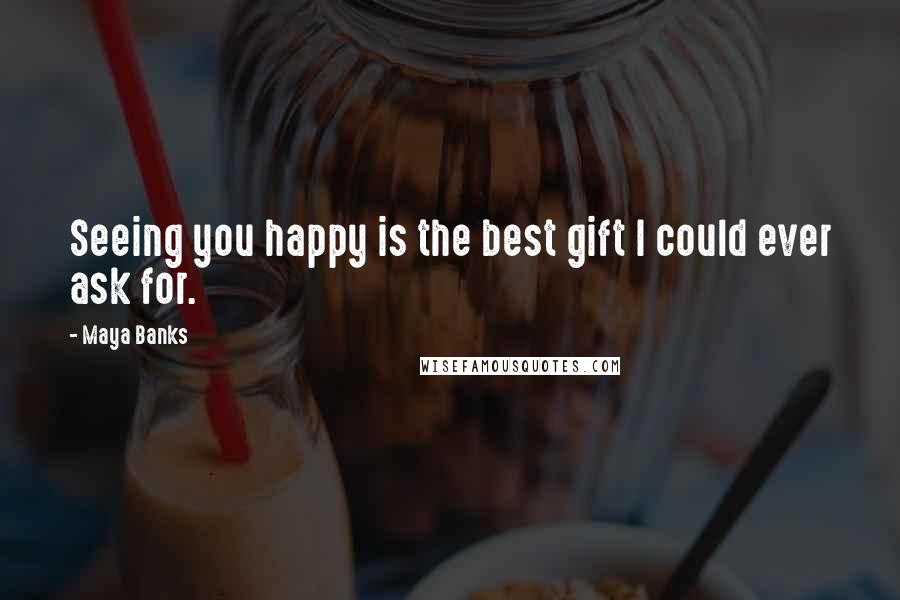 Maya Banks Quotes: Seeing you happy is the best gift I could ever ask for.