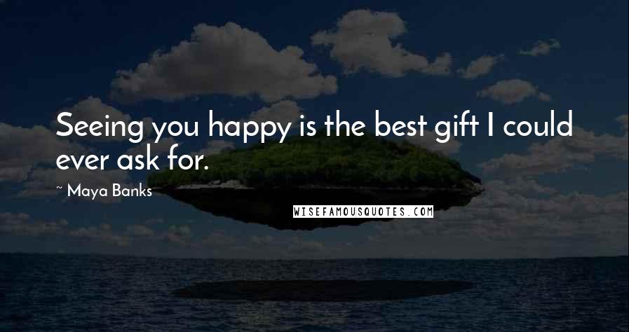 Maya Banks Quotes: Seeing you happy is the best gift I could ever ask for.