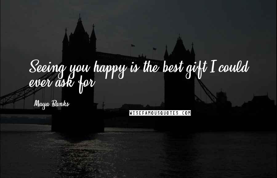 Maya Banks Quotes: Seeing you happy is the best gift I could ever ask for.