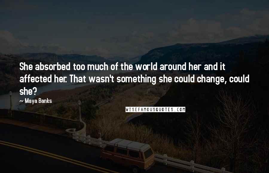 Maya Banks Quotes: She absorbed too much of the world around her and it affected her. That wasn't something she could change, could she?