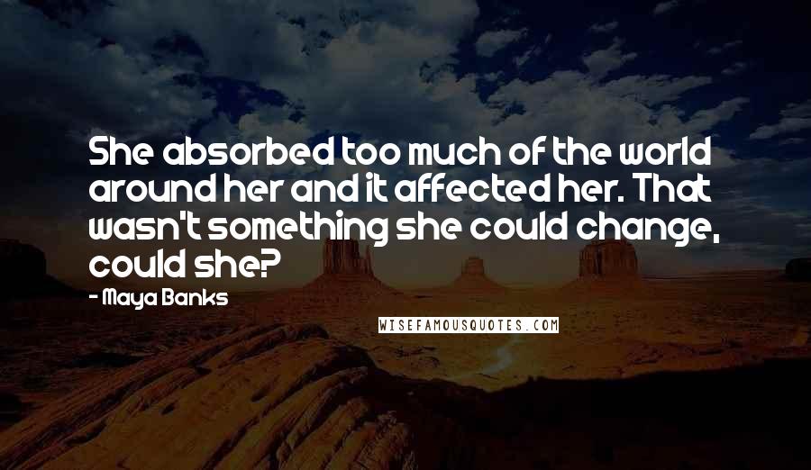 Maya Banks Quotes: She absorbed too much of the world around her and it affected her. That wasn't something she could change, could she?