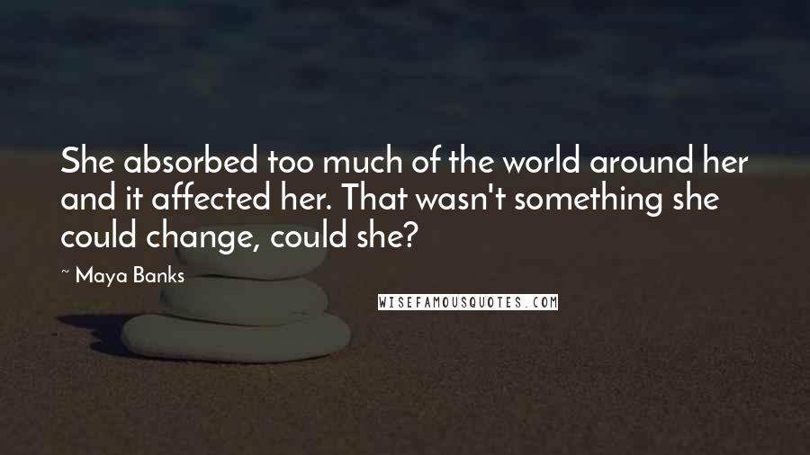 Maya Banks Quotes: She absorbed too much of the world around her and it affected her. That wasn't something she could change, could she?