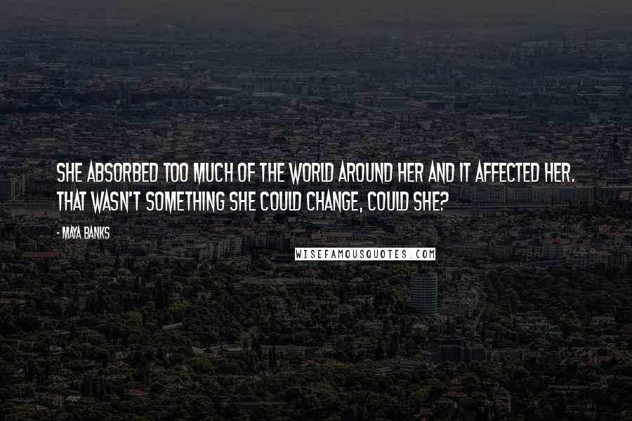 Maya Banks Quotes: She absorbed too much of the world around her and it affected her. That wasn't something she could change, could she?