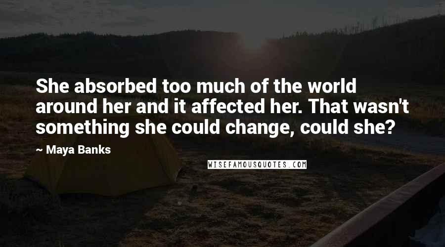 Maya Banks Quotes: She absorbed too much of the world around her and it affected her. That wasn't something she could change, could she?