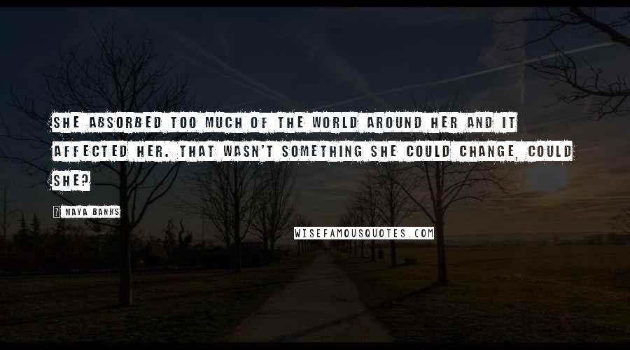 Maya Banks Quotes: She absorbed too much of the world around her and it affected her. That wasn't something she could change, could she?