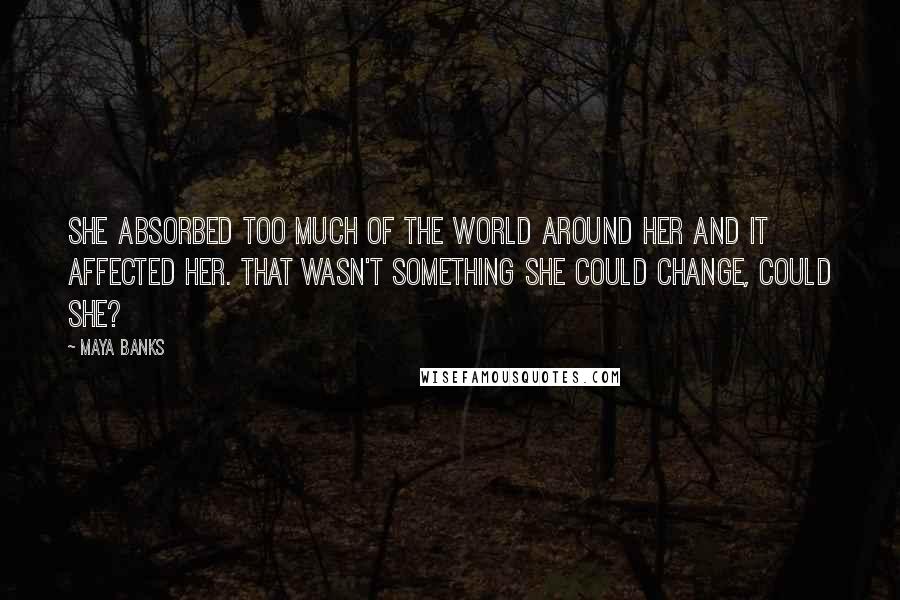 Maya Banks Quotes: She absorbed too much of the world around her and it affected her. That wasn't something she could change, could she?