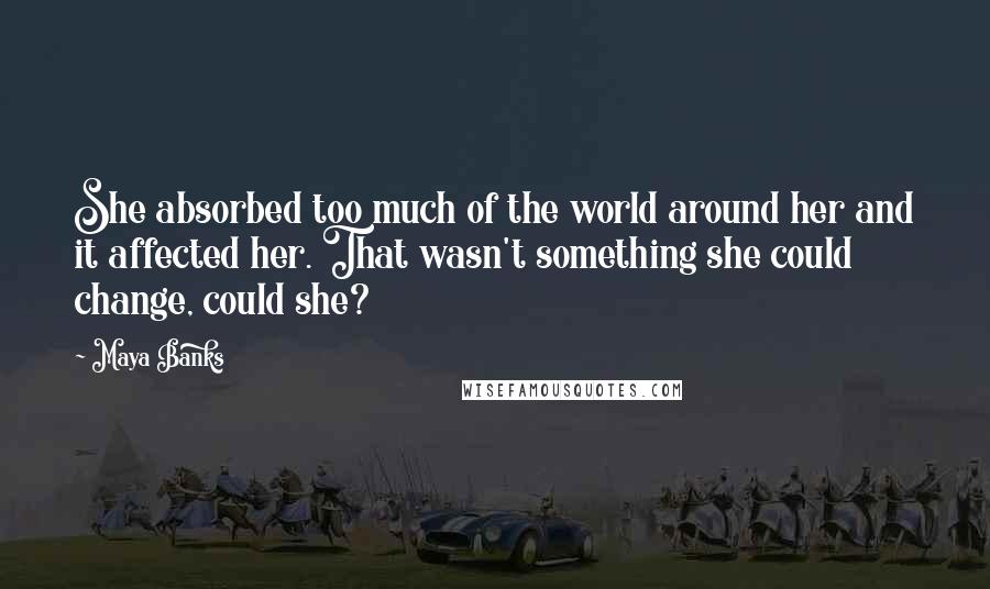 Maya Banks Quotes: She absorbed too much of the world around her and it affected her. That wasn't something she could change, could she?