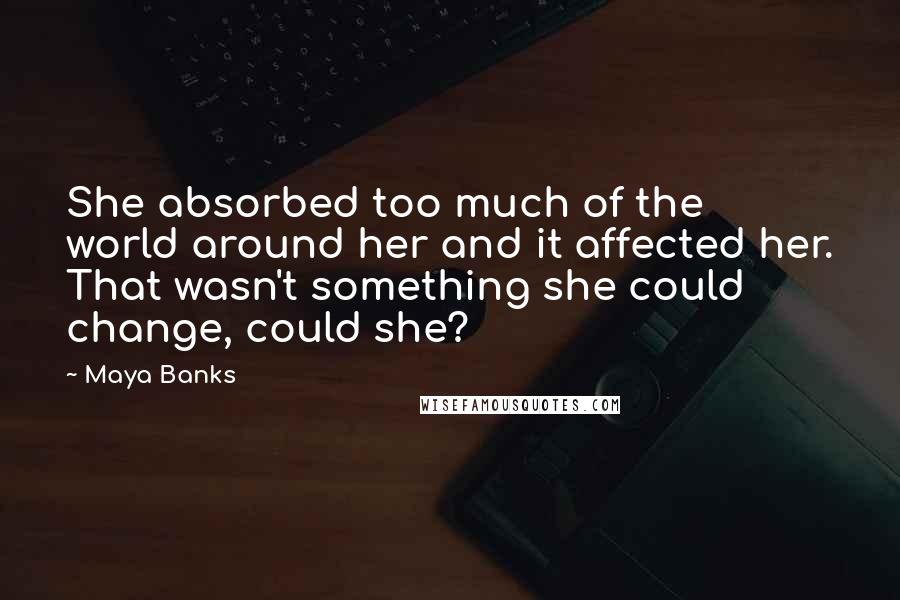 Maya Banks Quotes: She absorbed too much of the world around her and it affected her. That wasn't something she could change, could she?