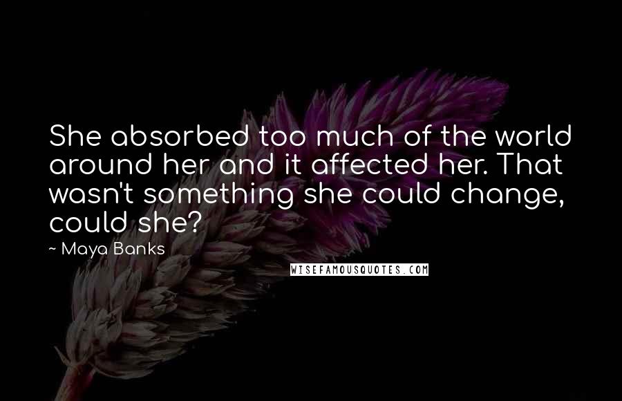 Maya Banks Quotes: She absorbed too much of the world around her and it affected her. That wasn't something she could change, could she?