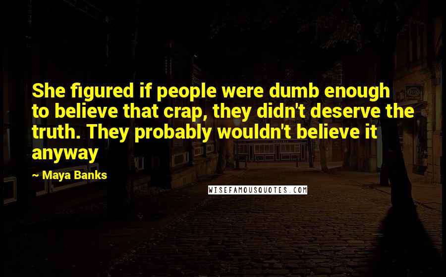 Maya Banks Quotes: She figured if people were dumb enough to believe that crap, they didn't deserve the truth. They probably wouldn't believe it anyway