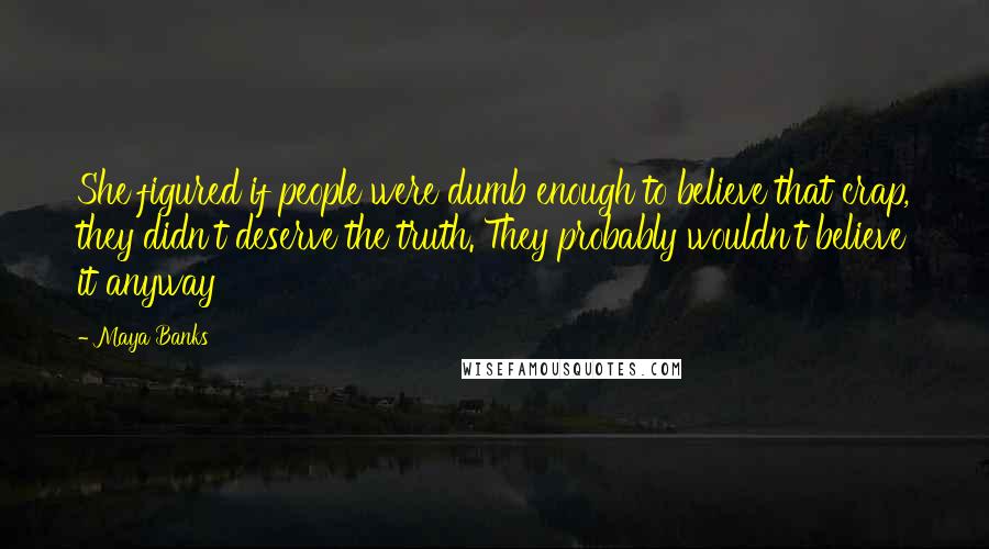 Maya Banks Quotes: She figured if people were dumb enough to believe that crap, they didn't deserve the truth. They probably wouldn't believe it anyway