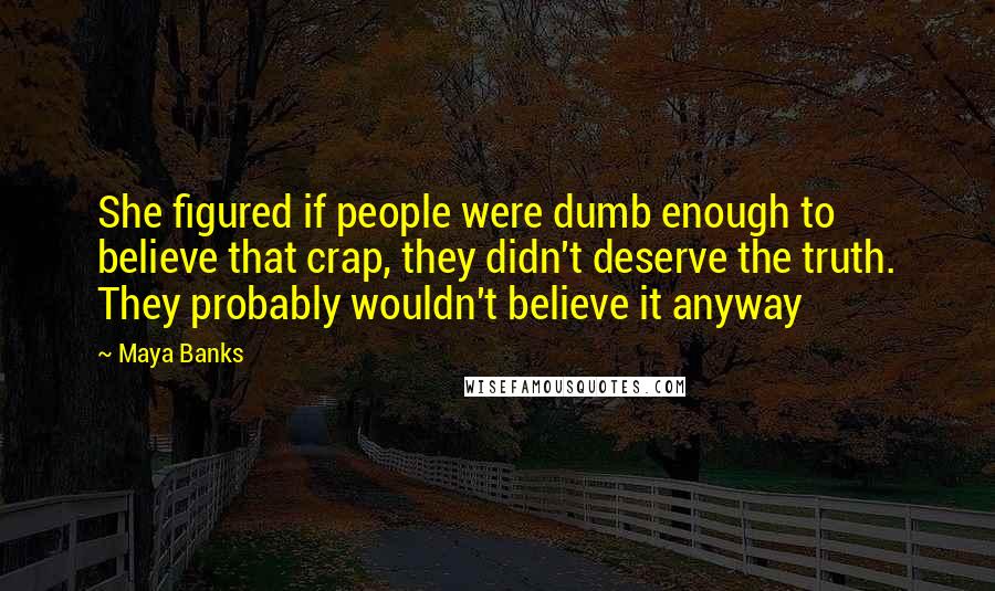 Maya Banks Quotes: She figured if people were dumb enough to believe that crap, they didn't deserve the truth. They probably wouldn't believe it anyway