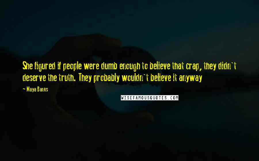 Maya Banks Quotes: She figured if people were dumb enough to believe that crap, they didn't deserve the truth. They probably wouldn't believe it anyway