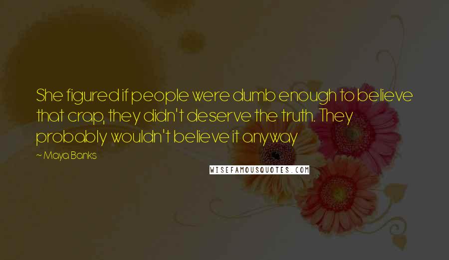 Maya Banks Quotes: She figured if people were dumb enough to believe that crap, they didn't deserve the truth. They probably wouldn't believe it anyway