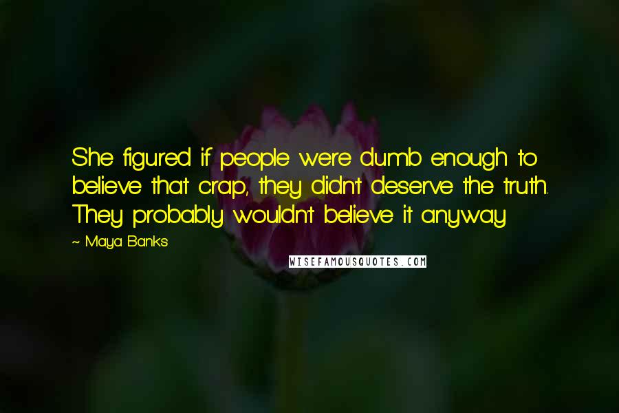 Maya Banks Quotes: She figured if people were dumb enough to believe that crap, they didn't deserve the truth. They probably wouldn't believe it anyway