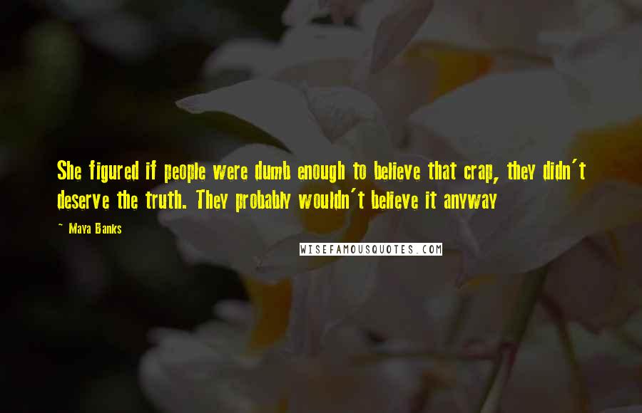 Maya Banks Quotes: She figured if people were dumb enough to believe that crap, they didn't deserve the truth. They probably wouldn't believe it anyway