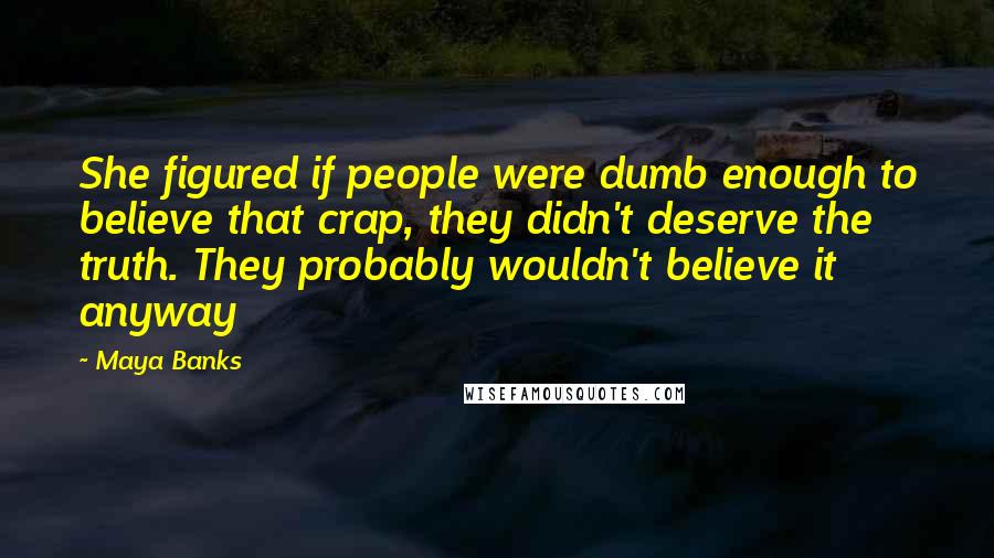 Maya Banks Quotes: She figured if people were dumb enough to believe that crap, they didn't deserve the truth. They probably wouldn't believe it anyway