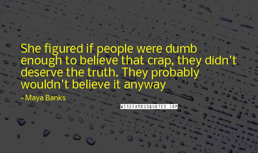 Maya Banks Quotes: She figured if people were dumb enough to believe that crap, they didn't deserve the truth. They probably wouldn't believe it anyway