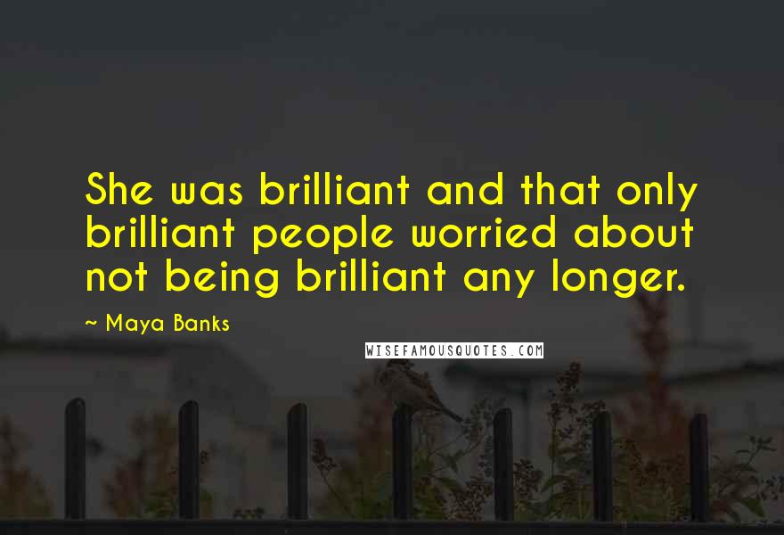 Maya Banks Quotes: She was brilliant and that only brilliant people worried about not being brilliant any longer.