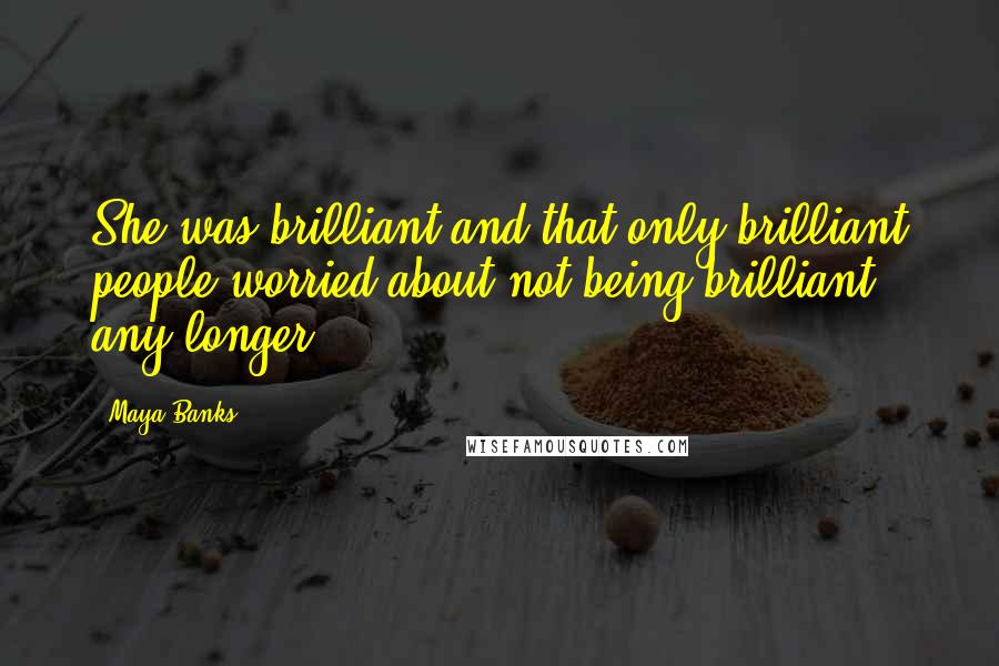 Maya Banks Quotes: She was brilliant and that only brilliant people worried about not being brilliant any longer.
