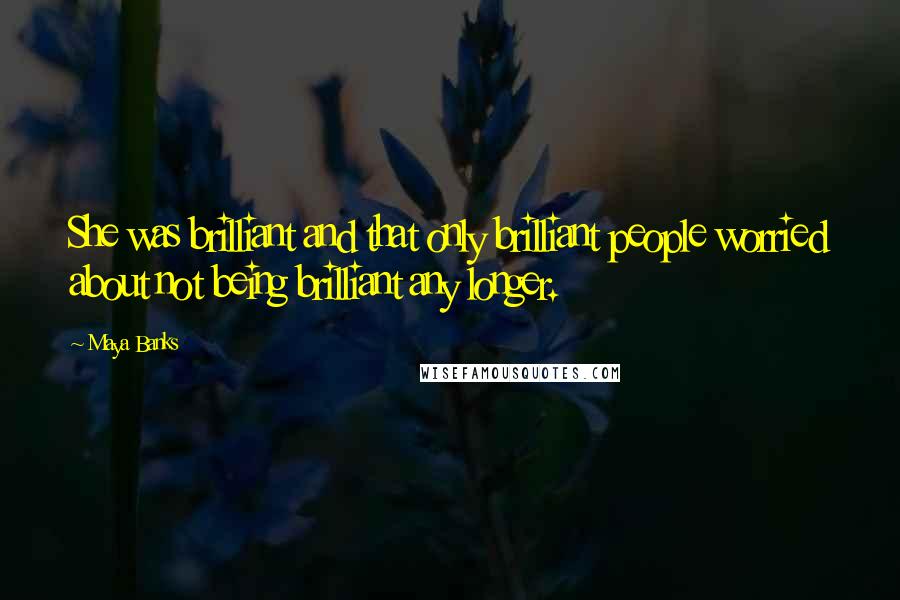 Maya Banks Quotes: She was brilliant and that only brilliant people worried about not being brilliant any longer.