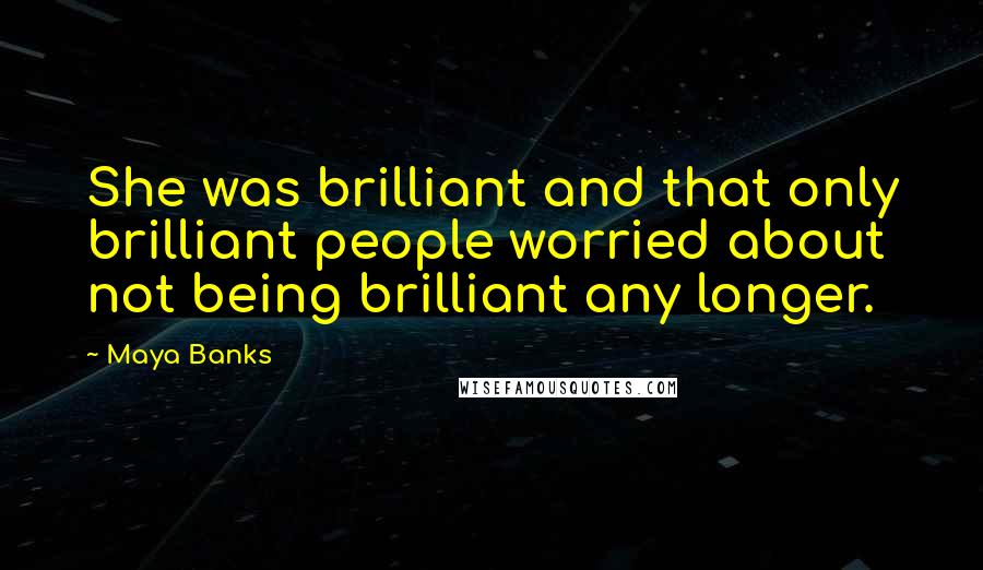 Maya Banks Quotes: She was brilliant and that only brilliant people worried about not being brilliant any longer.