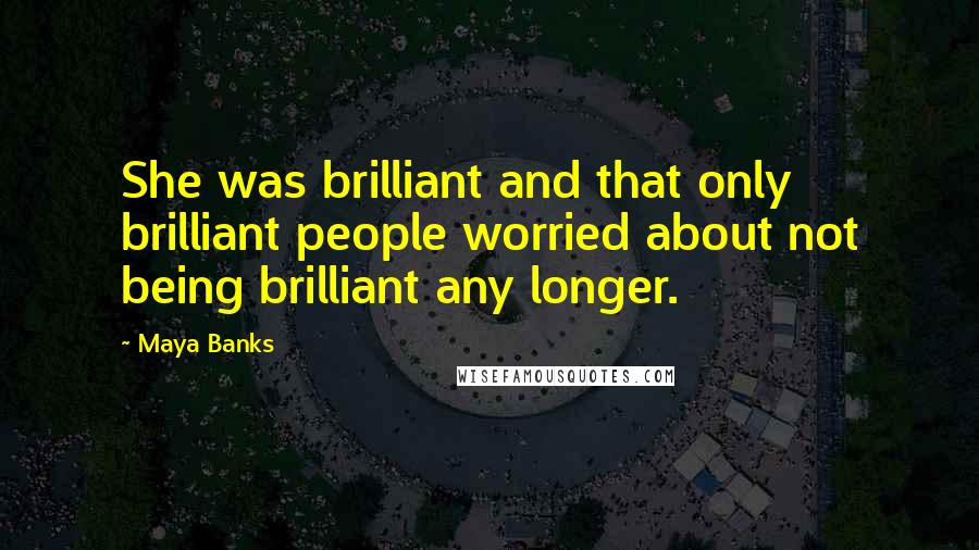 Maya Banks Quotes: She was brilliant and that only brilliant people worried about not being brilliant any longer.