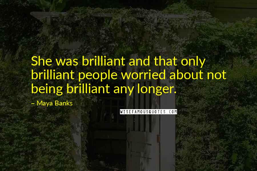 Maya Banks Quotes: She was brilliant and that only brilliant people worried about not being brilliant any longer.