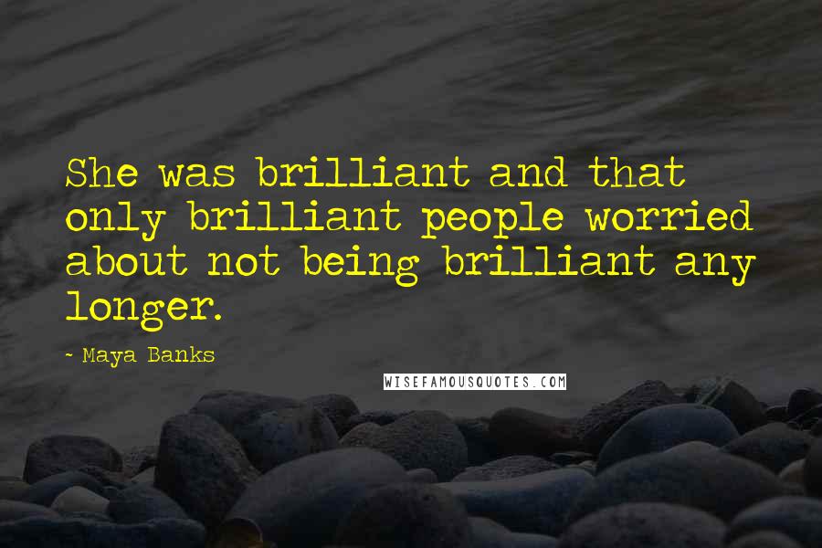 Maya Banks Quotes: She was brilliant and that only brilliant people worried about not being brilliant any longer.