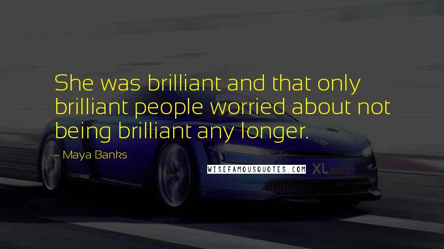 Maya Banks Quotes: She was brilliant and that only brilliant people worried about not being brilliant any longer.