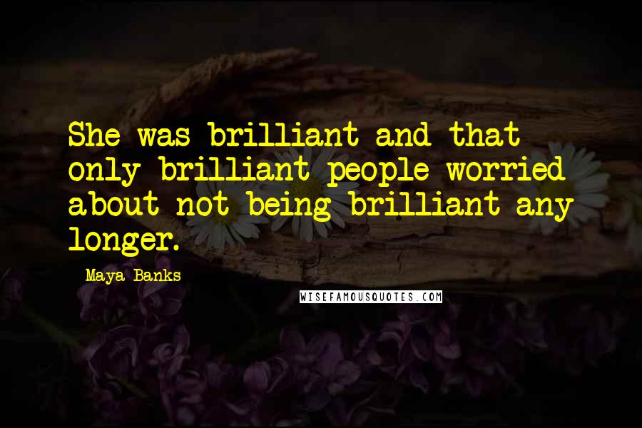 Maya Banks Quotes: She was brilliant and that only brilliant people worried about not being brilliant any longer.