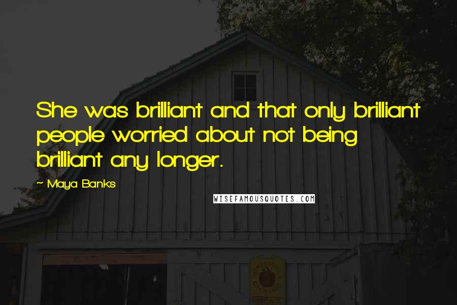 Maya Banks Quotes: She was brilliant and that only brilliant people worried about not being brilliant any longer.