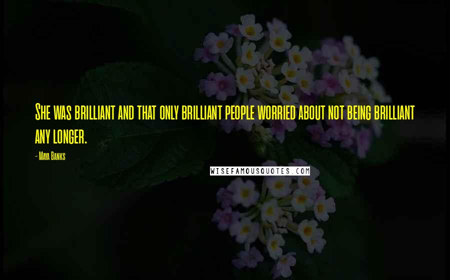 Maya Banks Quotes: She was brilliant and that only brilliant people worried about not being brilliant any longer.