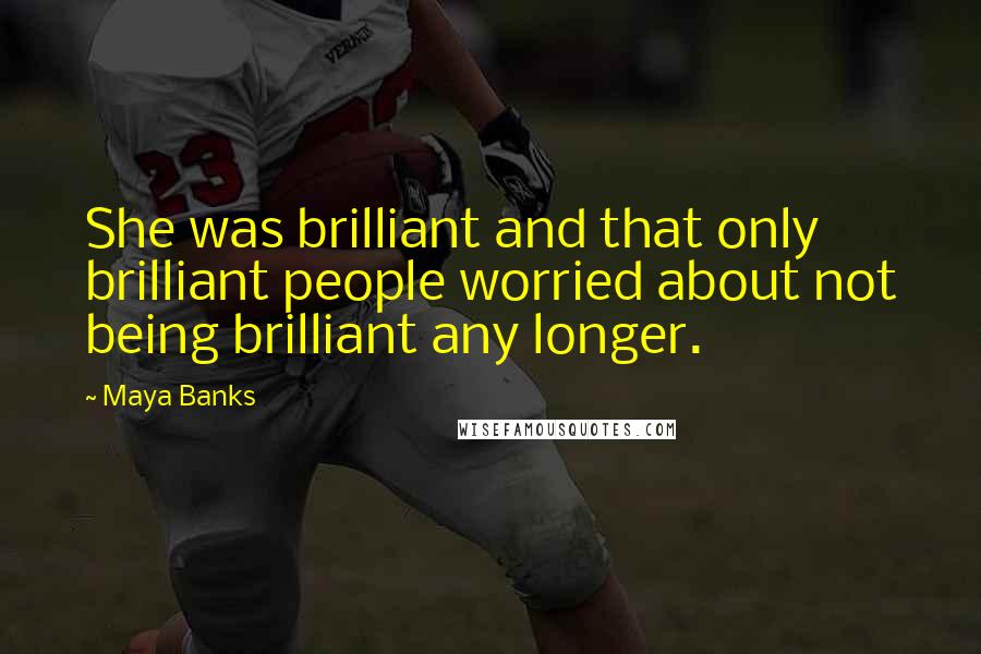 Maya Banks Quotes: She was brilliant and that only brilliant people worried about not being brilliant any longer.