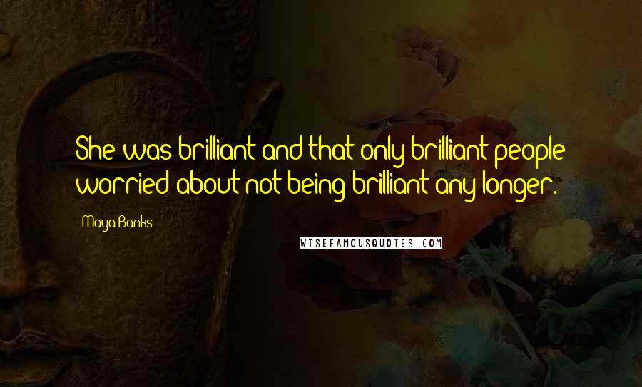 Maya Banks Quotes: She was brilliant and that only brilliant people worried about not being brilliant any longer.