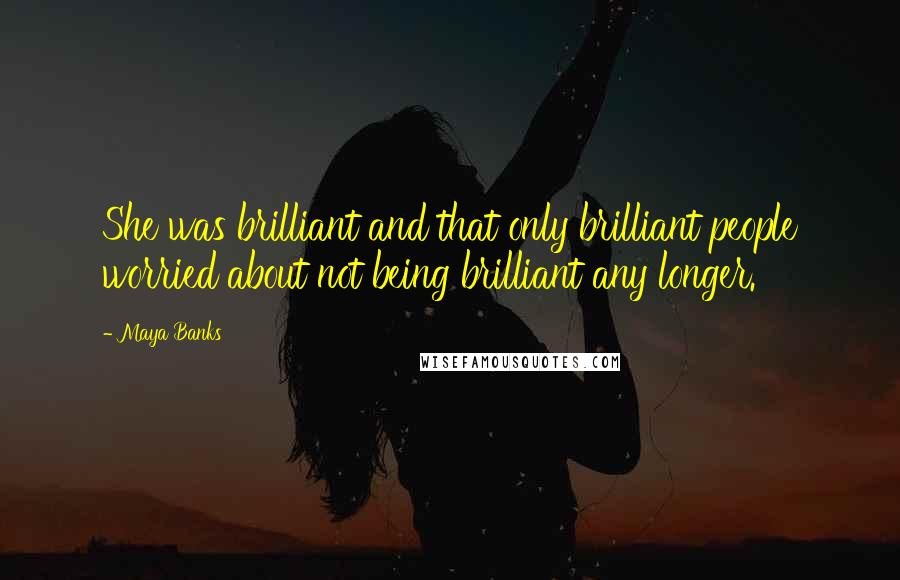 Maya Banks Quotes: She was brilliant and that only brilliant people worried about not being brilliant any longer.