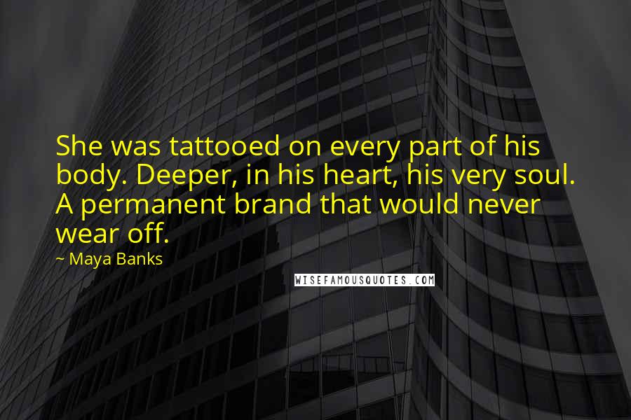 Maya Banks Quotes: She was tattooed on every part of his body. Deeper, in his heart, his very soul. A permanent brand that would never wear off.