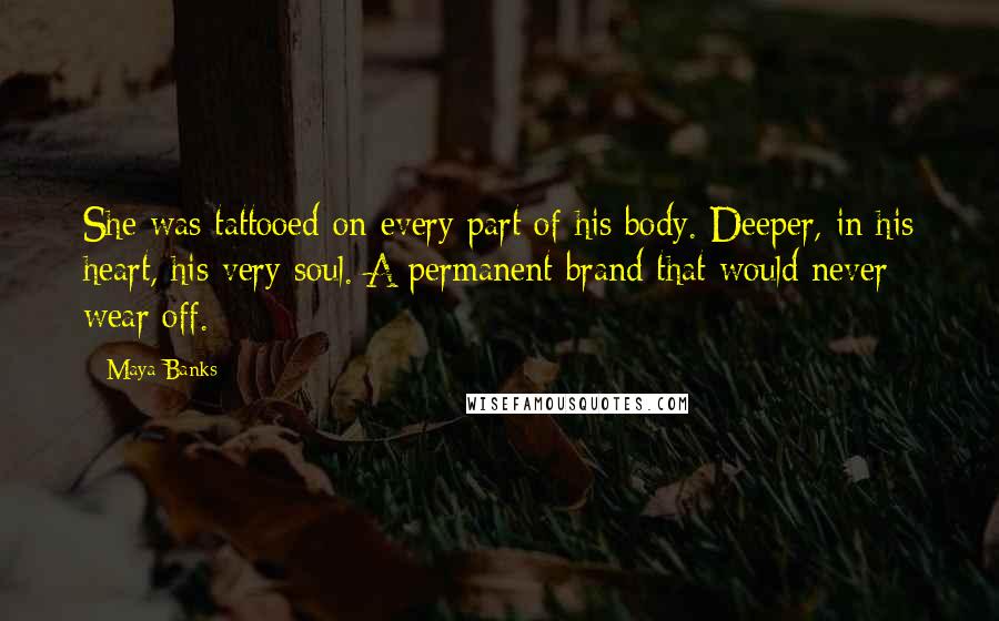 Maya Banks Quotes: She was tattooed on every part of his body. Deeper, in his heart, his very soul. A permanent brand that would never wear off.