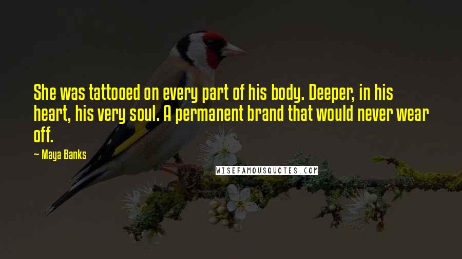 Maya Banks Quotes: She was tattooed on every part of his body. Deeper, in his heart, his very soul. A permanent brand that would never wear off.