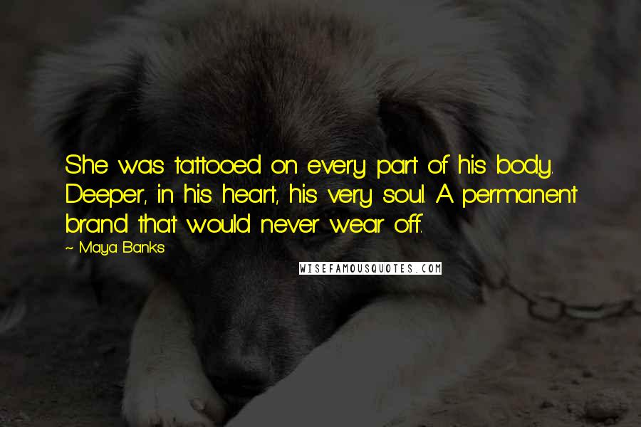 Maya Banks Quotes: She was tattooed on every part of his body. Deeper, in his heart, his very soul. A permanent brand that would never wear off.