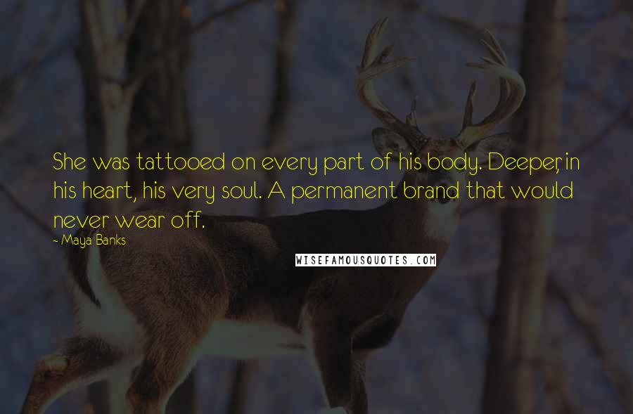 Maya Banks Quotes: She was tattooed on every part of his body. Deeper, in his heart, his very soul. A permanent brand that would never wear off.