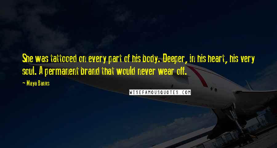 Maya Banks Quotes: She was tattooed on every part of his body. Deeper, in his heart, his very soul. A permanent brand that would never wear off.